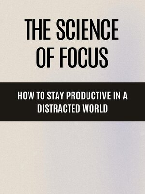 cover image of The Science of Focus How to Stay Productive in a Distracted World